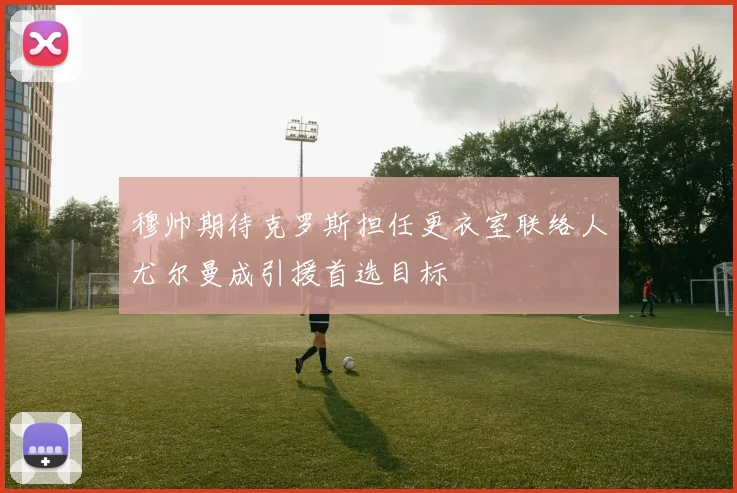穆帅期待克罗斯担任更衣室联络人尤尔曼成引援首选目标