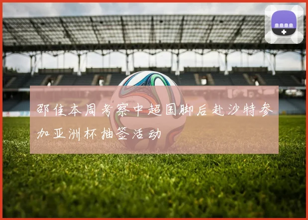 邵佳本周考察中超国脚后赴沙特参加亚洲杯抽签活动