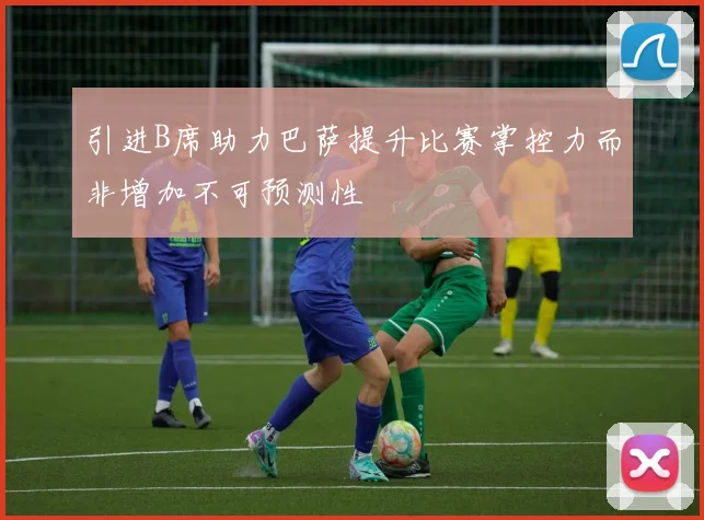 引进B席助力巴萨提升比赛掌控力而非增加不可预测性