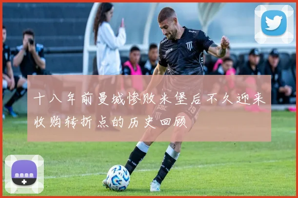 十八年前曼城惨败米堡后不久迎来收购转折点的历史回顾
