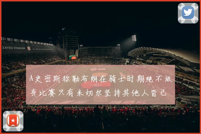 A史密斯称勒布朗在骑士时期绝不放弃比赛只有米切尔坚持其他人皆已放弃