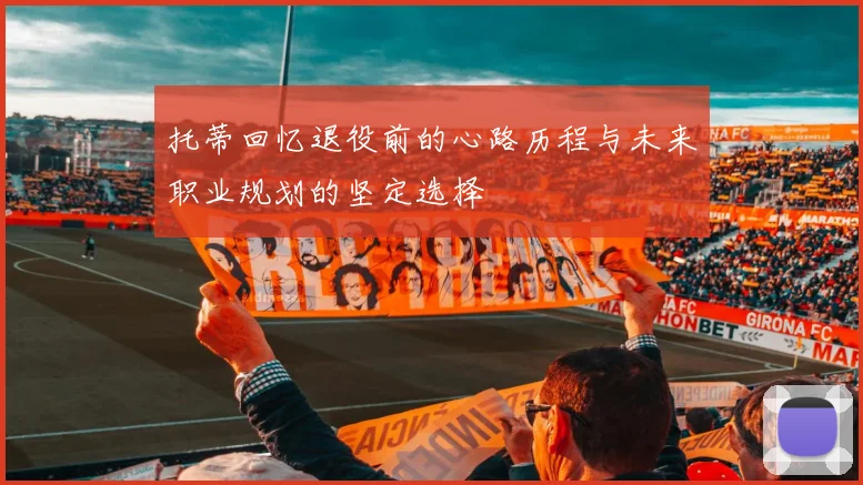 托蒂回忆退役前的心路历程与未来职业规划的坚定选择