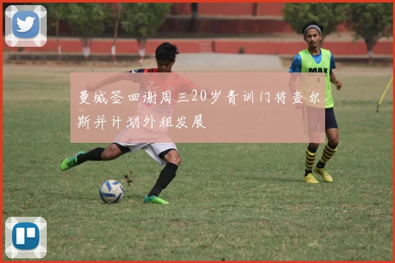 曼城签回谢周三20岁青训门将查尔斯并计划外租发展
