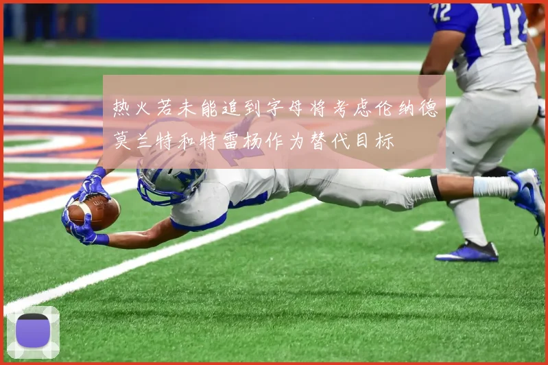 热火若未能追到字母将考虑伦纳德莫兰特和特雷杨作为替代目标