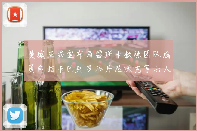 曼城正式宣布马雷斯卡教练团队成员包括卡巴列罗和丹尼沃克等七人加入