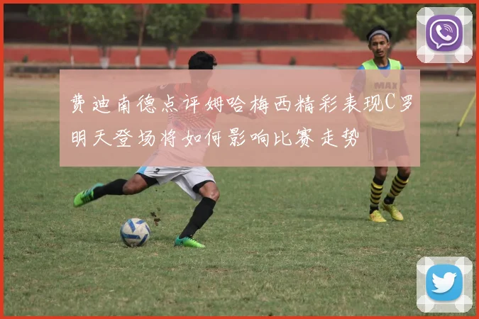 费迪南德点评姆哈梅西精彩表现C罗明天登场将如何影响比赛走势