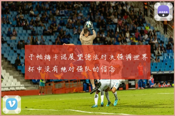 于帕梅卡诺展望德法对决强调世界杯中没有绝对强队的信念