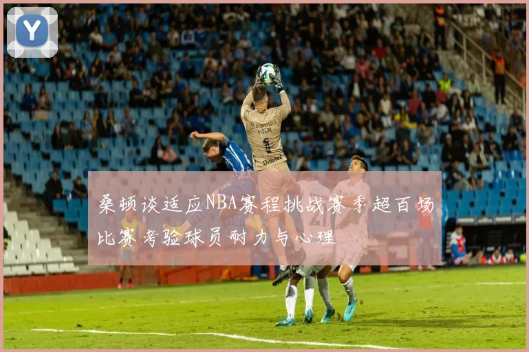 桑顿谈适应NBA赛程挑战赛季超百场比赛考验球员耐力与心理
