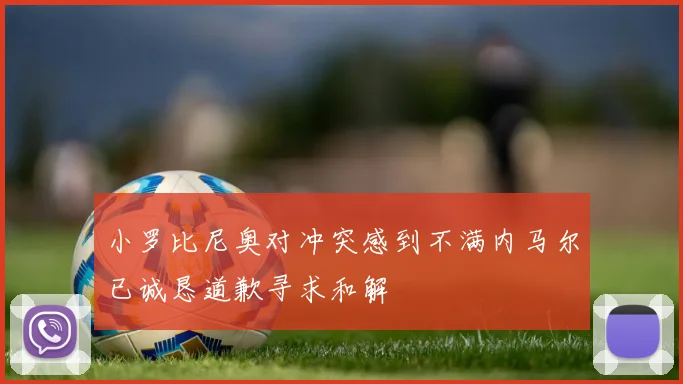 小罗比尼奥对冲突感到不满内马尔已诚恳道歉寻求和解