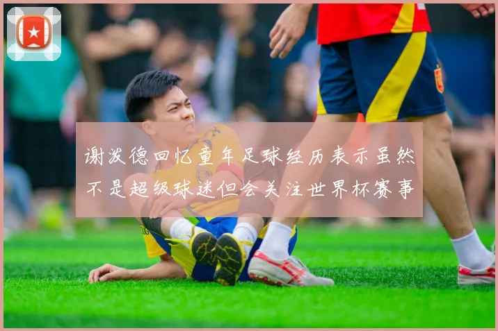 谢泼德回忆童年足球经历表示虽然不是超级球迷但会关注世界杯赛事