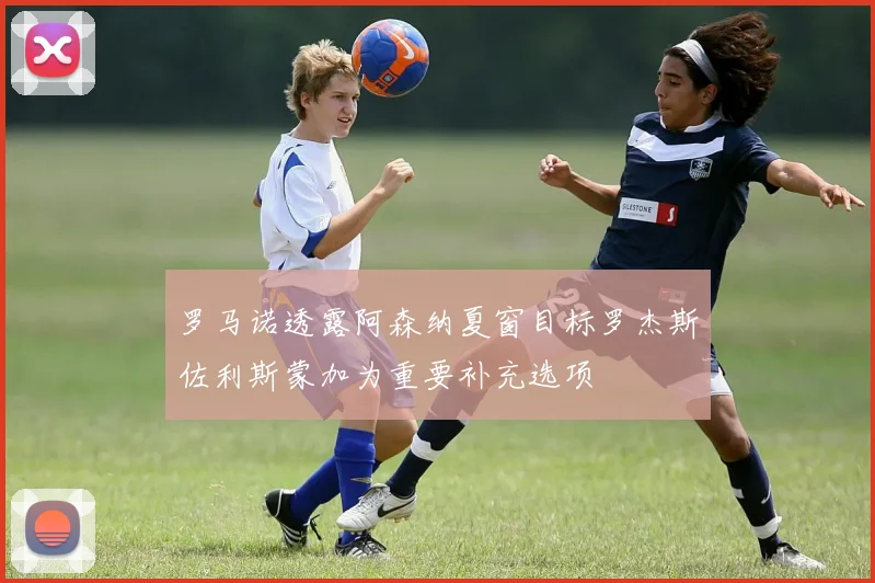 罗马诺透露阿森纳夏窗目标罗杰斯佐利斯蒙加为重要补充选项