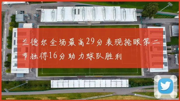 兰德尔全场最高29分表现抢眼第二节独得16分助力球队胜利