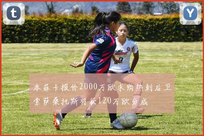 本菲卡报价2000万欧求购热刺后卫索萨桑托斯将获120万欧分成