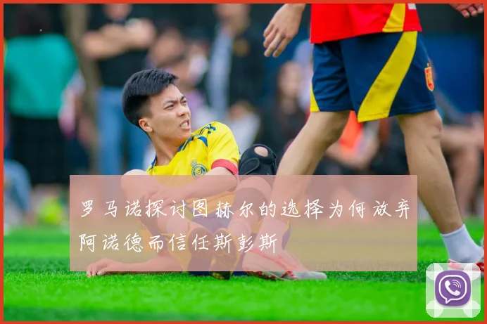 罗马诺探讨图赫尔的选择为何放弃阿诺德而信任斯彭斯