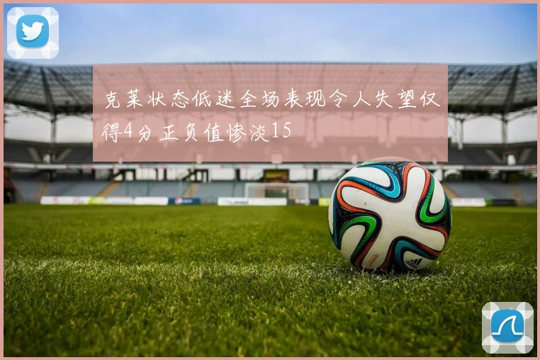 克莱状态低迷全场表现令人失望仅得4分正负值惨淡15