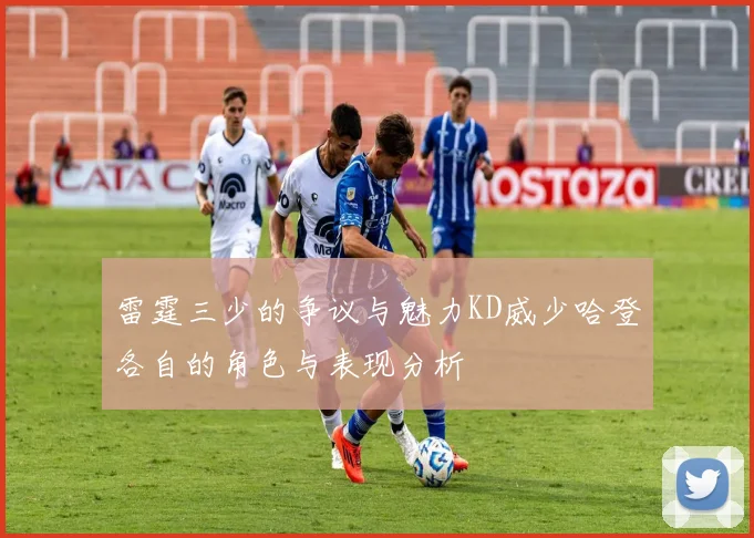 雷霆三少的争议与魅力KD威少哈登各自的角色与表现分析