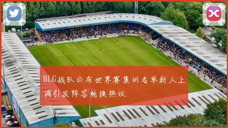 BLG战队公布世界赛集训名单新人上调引发阵容轮换热议
