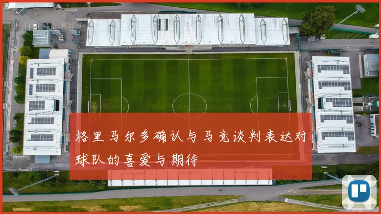 格里马尔多确认与马竞谈判表达对球队的喜爱与期待