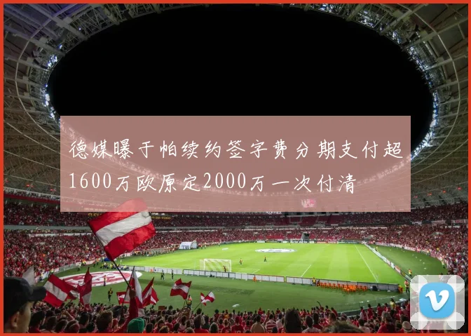 德媒曝于帕续约签字费分期支付超1600万欧原定2000万一次付清