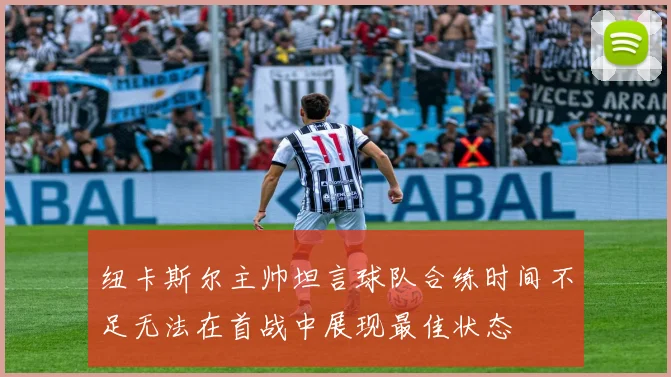 纽卡斯尔主帅坦言球队合练时间不足无法在首战中展现最佳状态