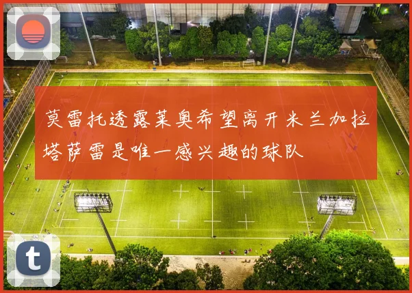莫雷托透露莱奥希望离开米兰加拉塔萨雷是唯一感兴趣的球队