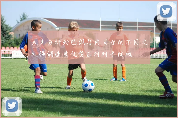 米库分析姆巴佩与内马尔的不同之处强调速度优势应对对手防线