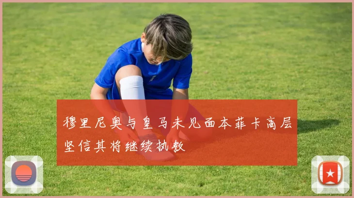 穆里尼奥与皇马未见面本菲卡高层坚信其将继续执教