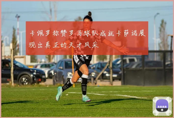 卡佩罗称赞罗马球队成就卡萨诺展现出真正的天才风采