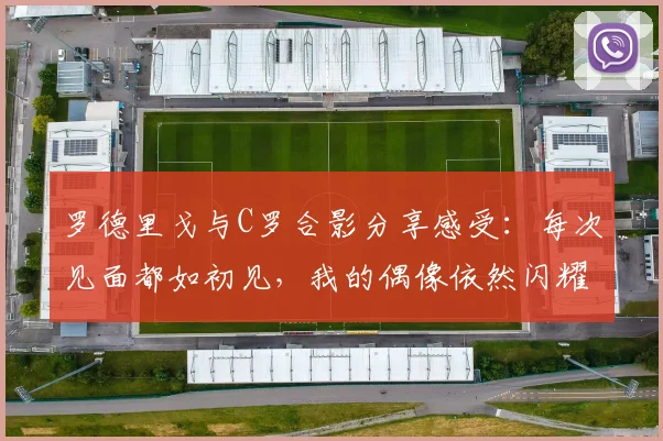 罗德里戈与C罗合影分享感受：每次见面都如初见，我的偶像依然闪耀