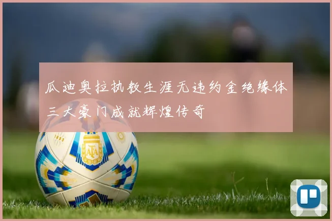 瓜迪奥拉执教生涯无违约金绝缘体三大豪门成就辉煌传奇