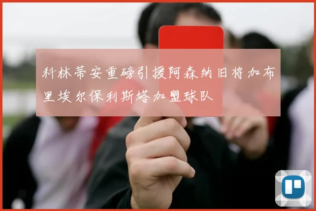 科林蒂安重磅引援阿森纳旧将加布里埃尔保利斯塔加盟球队