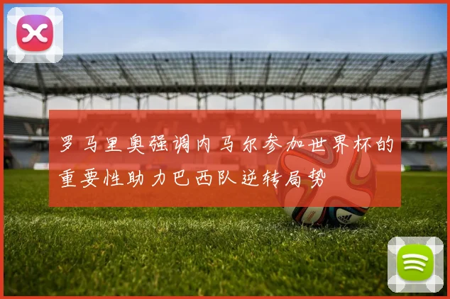 罗马里奥强调内马尔参加世界杯的重要性助力巴西队逆转局势